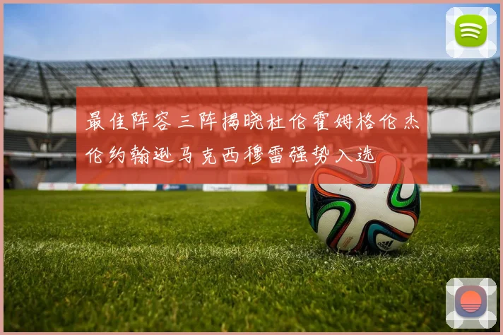 最佳阵容三阵揭晓杜伦霍姆格伦杰伦约翰逊马克西穆雷强势入选