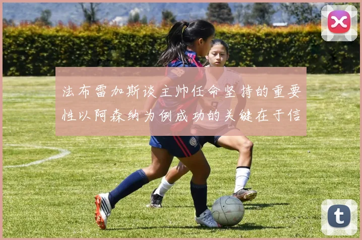 法布雷加斯谈主帅任命坚持的重要性以阿森纳为例成功的关键在于信任与耐心