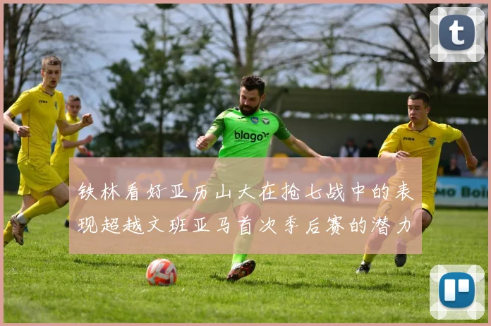 铁林看好亚历山大在抢七战中的表现超越文班亚马首次季后赛的潜力
