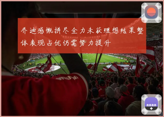 乔迪感慨拼尽全力未获理想结果整体表现占优仍需努力提升