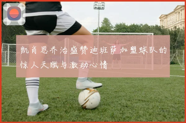 凯肖恩乔治盛赞迪班萨加盟球队的惊人天赋与激动心情