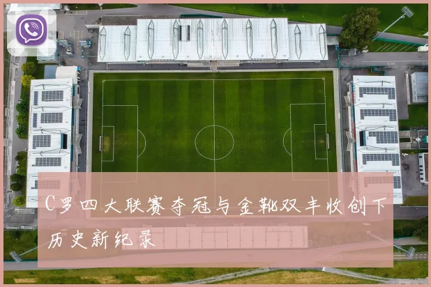 C罗四大联赛夺冠与金靴双丰收创下历史新纪录