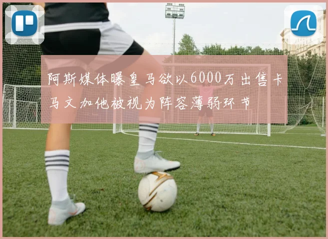 阿斯媒体曝皇马欲以6000万出售卡马文加他被视为阵容薄弱环节
