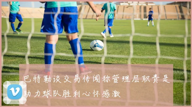 巴特勒谈交易传闻称管理层职责是助力球队胜利心怀感激
