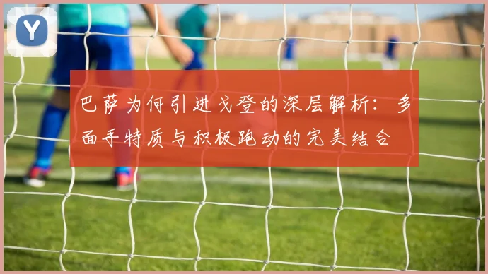 巴萨为何引进戈登的深层解析：多面手特质与积极跑动的完美结合