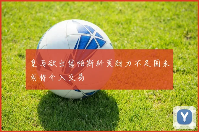 皇马欲出售帕斯科莫财力不足国米或将介入交易