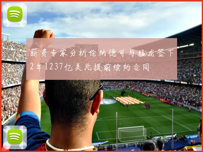 薪资专家分析伦纳德可与猛龙签下2年1237亿美元提前续约合同