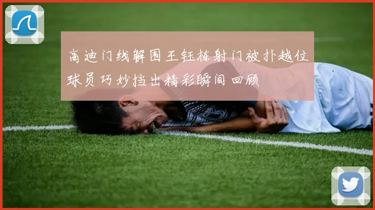 高迪门线解围王钰栋射门被扑越位球员巧妙挡出精彩瞬间回顾