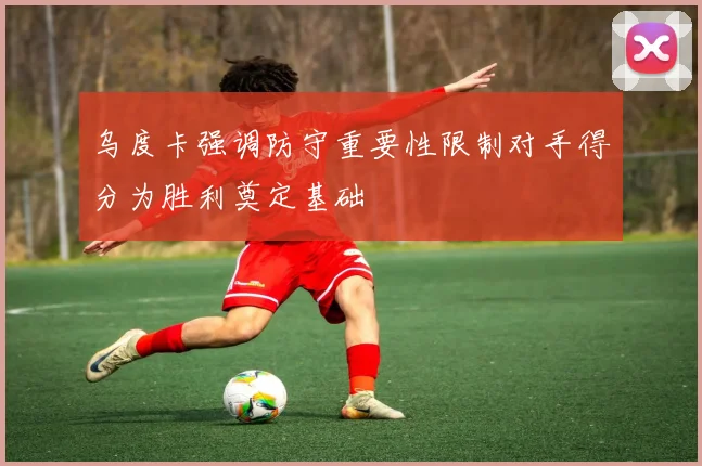 乌度卡强调防守重要性限制对手得分为胜利奠定基础