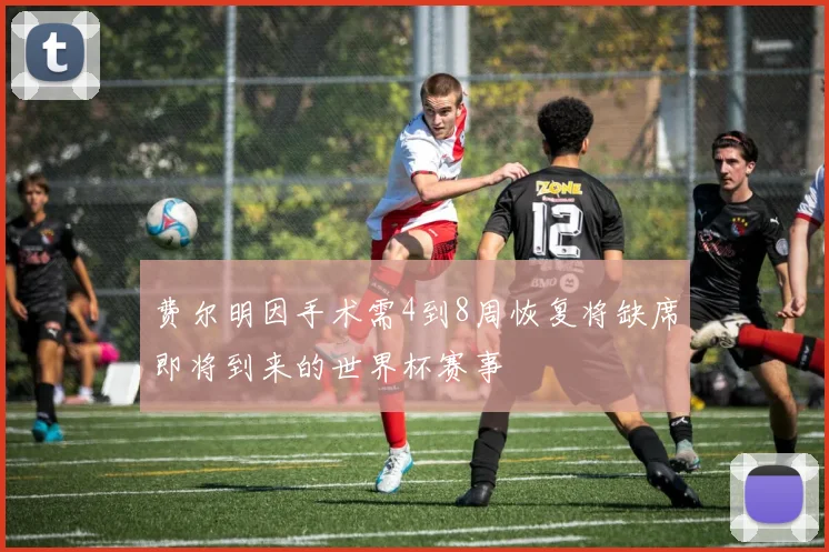 费尔明因手术需4到8周恢复将缺席即将到来的世界杯赛事