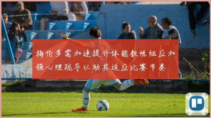 梅伦多需加速提升体能教练组应加强心理疏导以助其适应比赛节奏