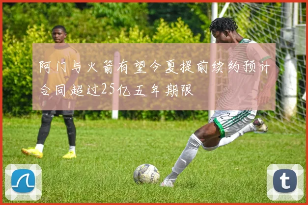 阿门与火箭有望今夏提前续约预计合同超过25亿五年期限