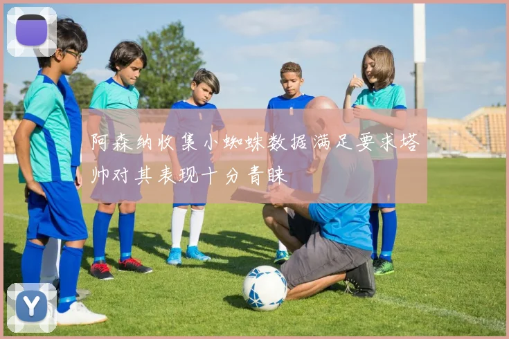 阿森纳收集小蜘蛛数据满足要求塔帅对其表现十分青睐