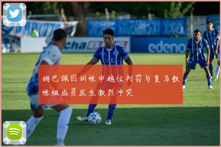 姆巴佩因训练中越位判罚与皇马教练组成员发生激烈冲突