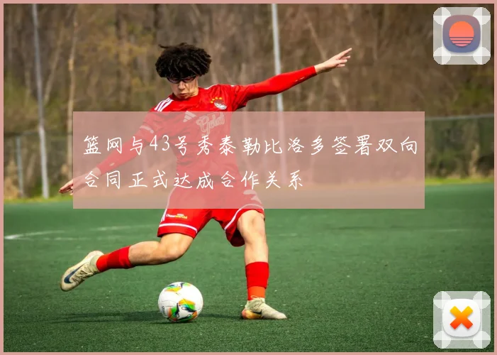篮网与43号秀泰勒比洛多签署双向合同正式达成合作关系