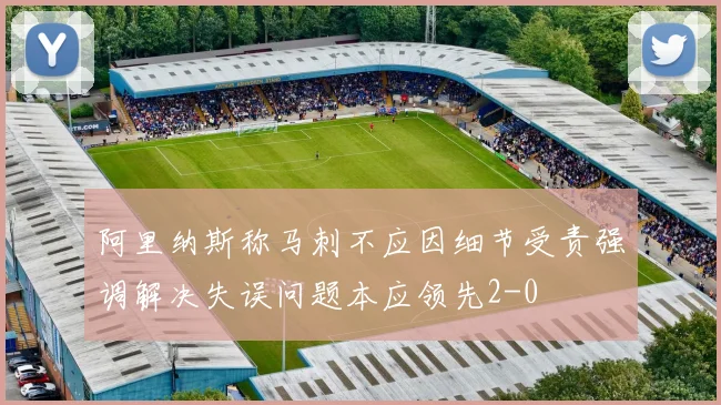 阿里纳斯称马刺不应因细节受责强调解决失误问题本应领先2-0