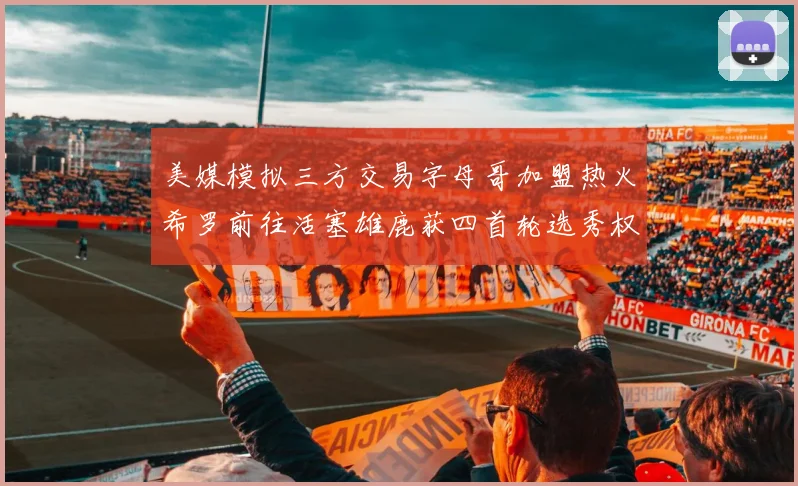 美媒模拟三方交易字母哥加盟热火希罗前往活塞雄鹿获四首轮选秀权与两次互换权