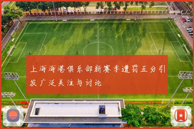 上海海港俱乐部新赛季遭罚五分引发广泛关注与讨论
