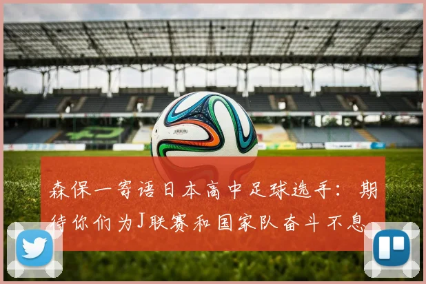 森保一寄语日本高中足球选手：期待你们为J联赛和国家队奋斗不息