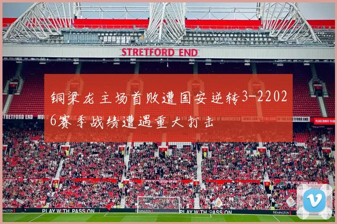 铜梁龙主场首败遭国安逆转3-22026赛季战绩遭遇重大打击