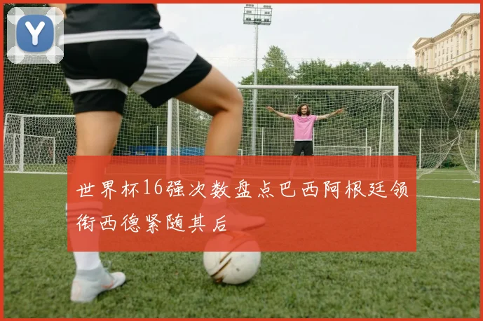 世界杯16强次数盘点巴西阿根廷领衔西德紧随其后