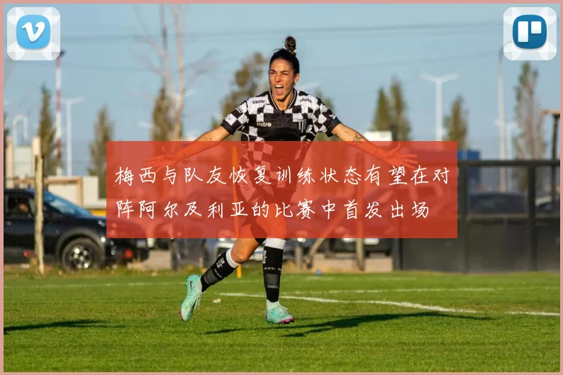 梅西与队友恢复训练状态有望在对阵阿尔及利亚的比赛中首发出场