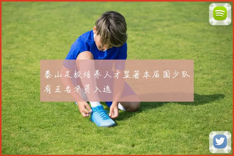 泰山足校培养人才显著本届国少队有五名学员入选