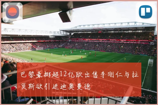 巴黎豪掷超12亿欧出售李刚仁与拉莫斯欲引进迪奥曼德