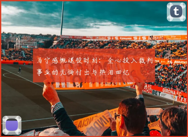 马宁感慨退役时刻：全心投入裁判事业的无悔付出与热泪回忆