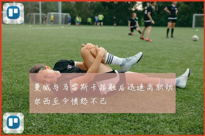 曼城与马雷斯卡接触后迅速离职切尔西至今愤怒不已