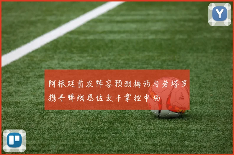 阿根廷首发阵容预测梅西与劳塔罗携手锋线恩佐麦卡掌控中场