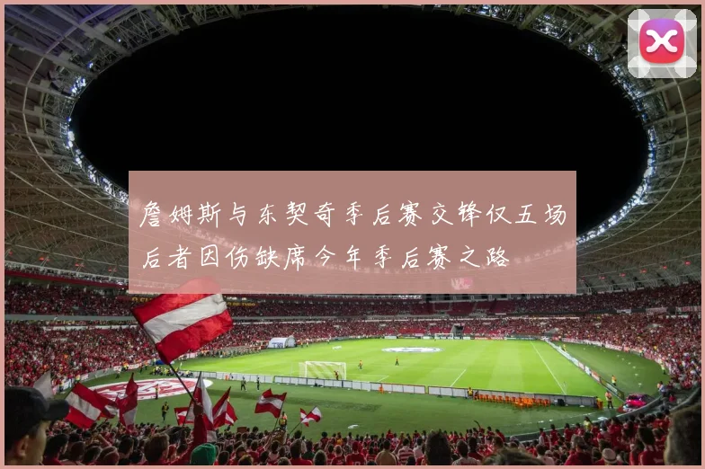 詹姆斯与东契奇季后赛交锋仅五场后者因伤缺席今年季后赛之路
