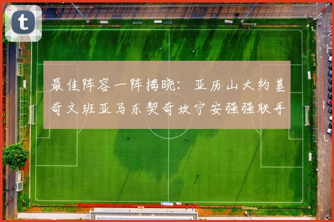 最佳阵容一阵揭晓：亚历山大约基奇文班亚马东契奇坎宁安强强联手