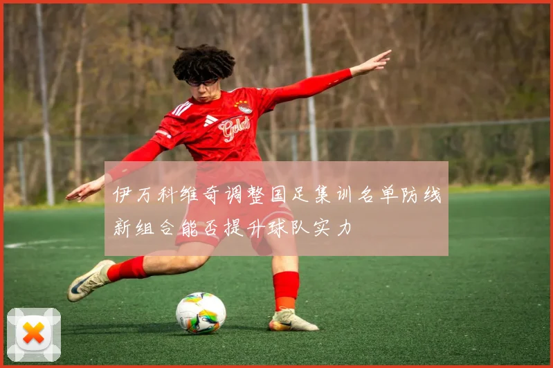 伊万科维奇调整国足集训名单防线新组合能否提升球队实力