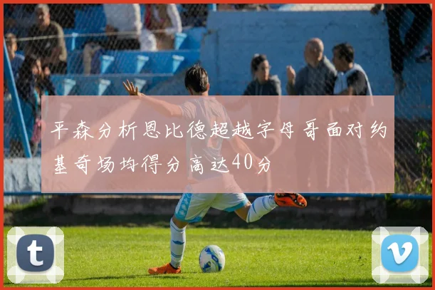 平森分析恩比德超越字母哥面对约基奇场均得分高达40分