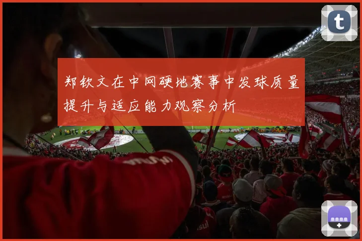 郑钦文在中网硬地赛事中发球质量提升与适应能力观察分析